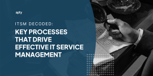 ITSM Decoded Key Processes that Drive Effective IT Service Management 